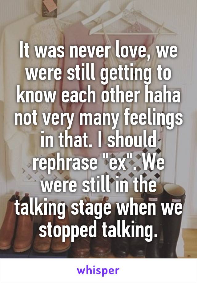 It was never love, we were still getting to know each other haha not very many feelings in that. I should rephrase "ex". We were still in the talking stage when we stopped talking.