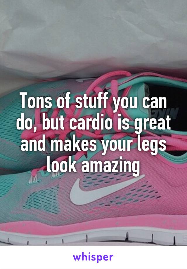 Tons of stuff you can do, but cardio is great and makes your legs look amazing