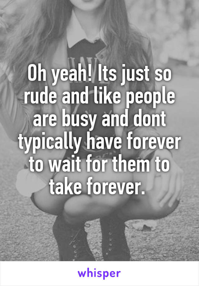 Oh yeah! Its just so rude and like people are busy and dont typically have forever to wait for them to take forever. 
