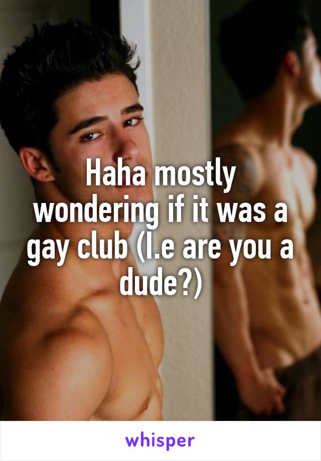 Haha mostly wondering if it was a gay club (I.e are you a dude?)