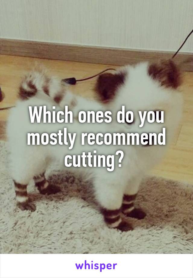 Which ones do you mostly recommend cutting? 