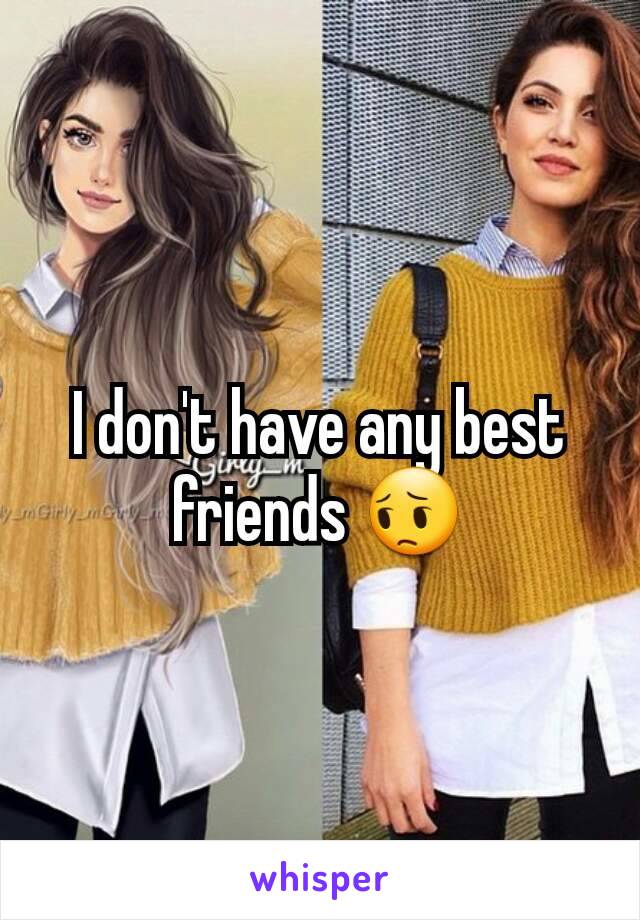 I don't have any best friends 😔