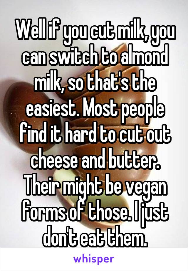 Well if you cut milk, you can switch to almond milk, so that's the easiest. Most people find it hard to cut out cheese and butter. Their might be vegan forms of those. I just don't eat them.