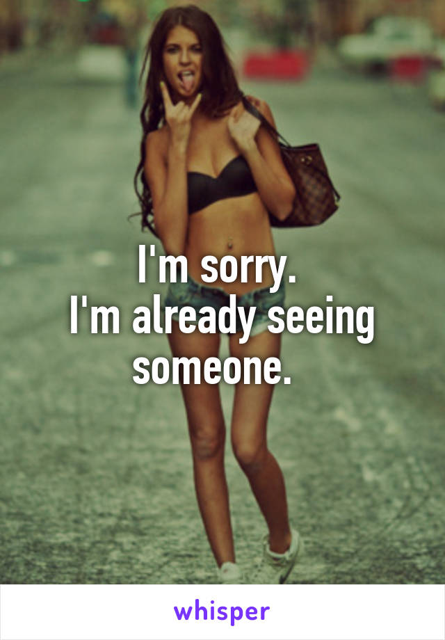 I'm sorry. 
I'm already seeing someone.  