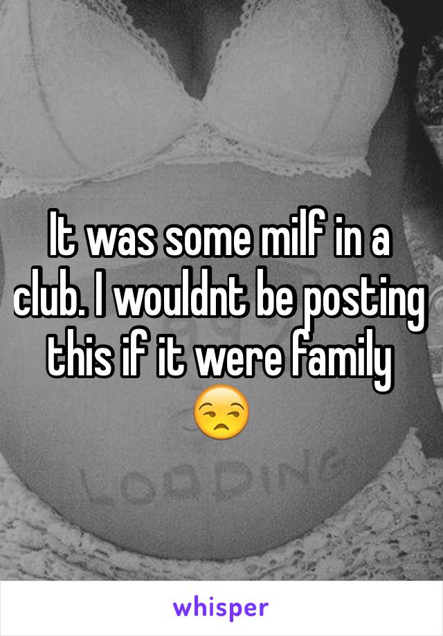 It was some milf in a club. I wouldnt be posting this if it were family 😒