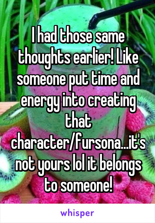 I had those same thoughts earlier! Like someone put time and energy into creating that character/fursona...it's not yours lol it belongs to someone!