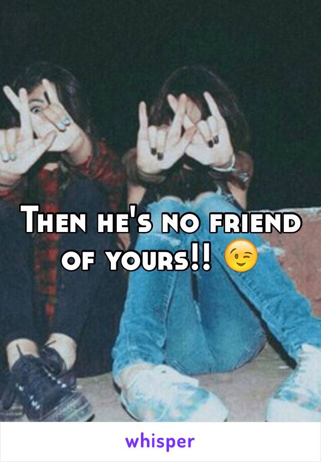 Then he's no friend of yours!! 😉