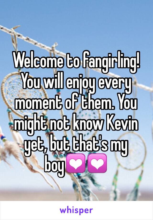 Welcome to fangirling! You will enjoy every moment of them. You might not know Kevin yet, but that's my boy💟💟