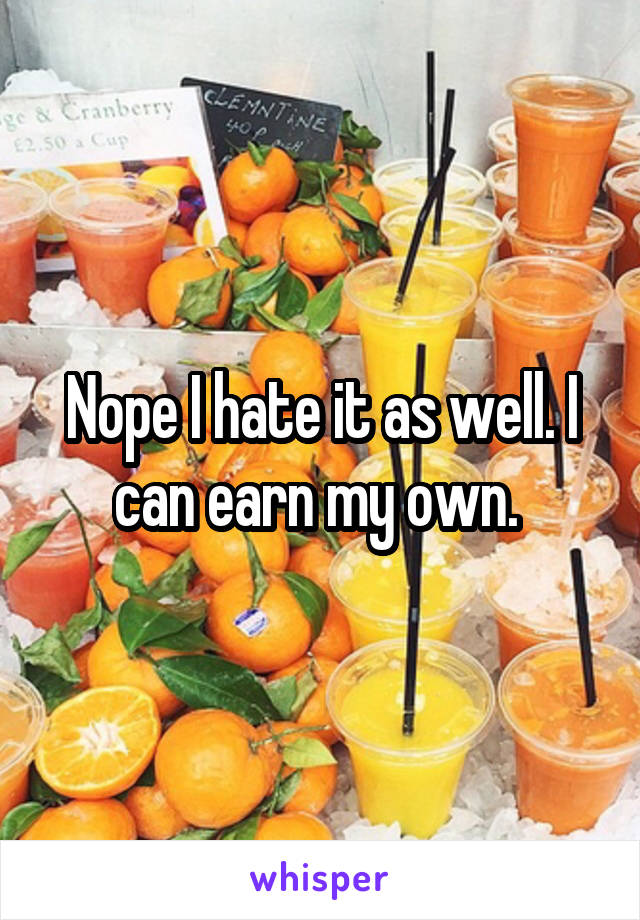 Nope I hate it as well. I can earn my own. 