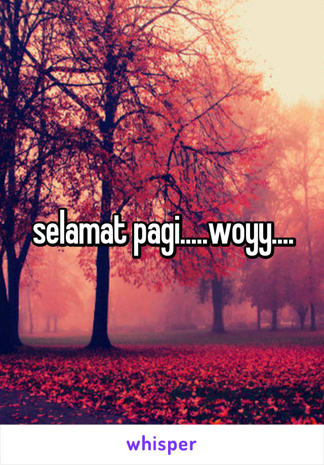 selamat pagi.....woyy....