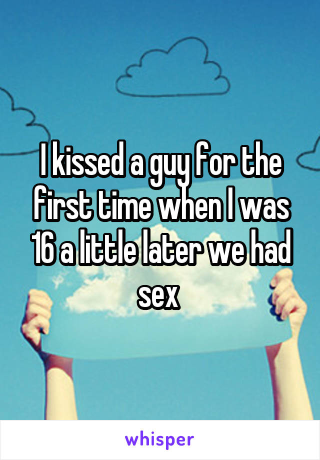 I kissed a guy for the first time when I was 16 a little later we had sex 