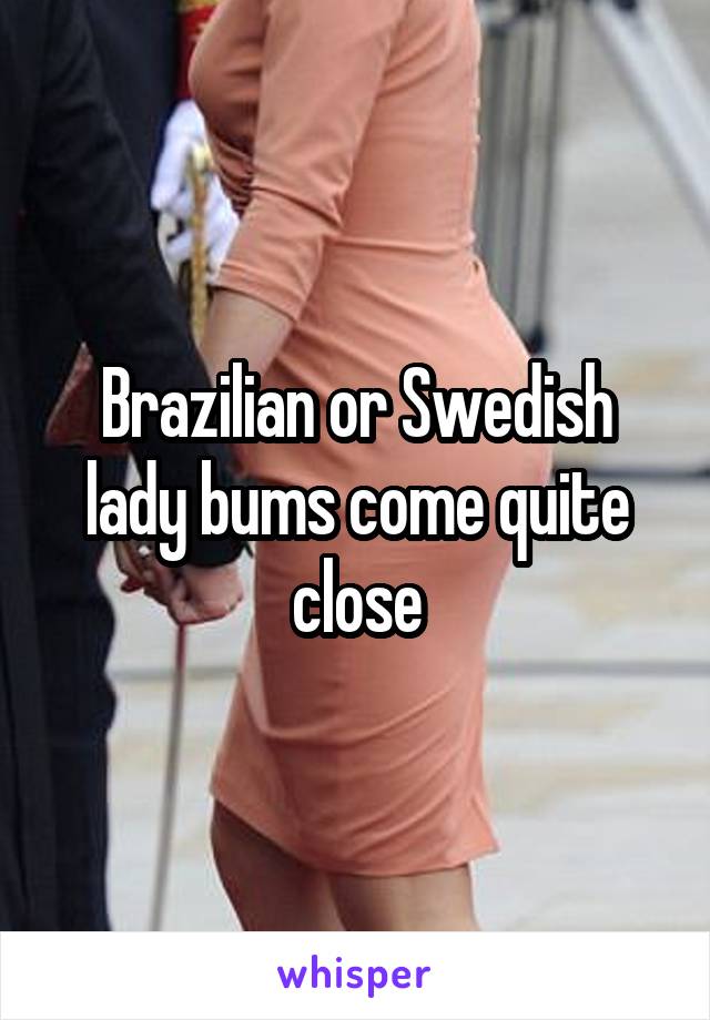 Brazilian or Swedish lady bums come quite close