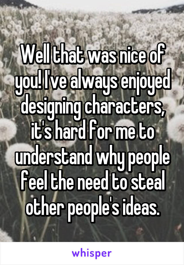 Well that was nice of you! I've always enjoyed designing characters, it's hard for me to understand why people feel the need to steal other people's ideas.