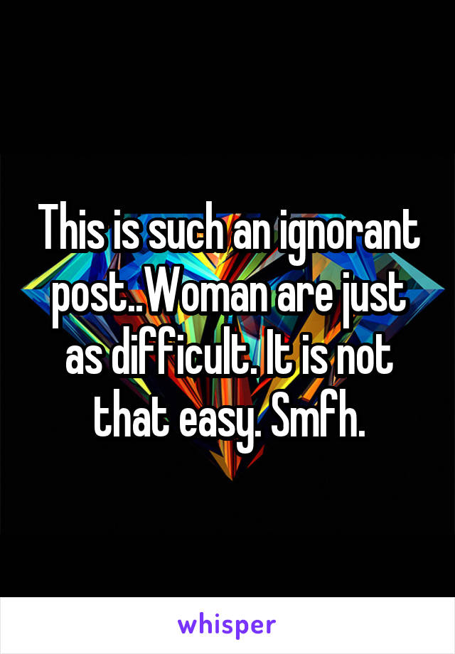 This is such an ignorant post..Woman are just as difficult. It is not that easy. Smfh.