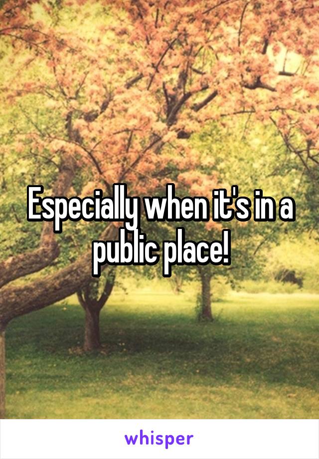 Especially when it's in a public place!