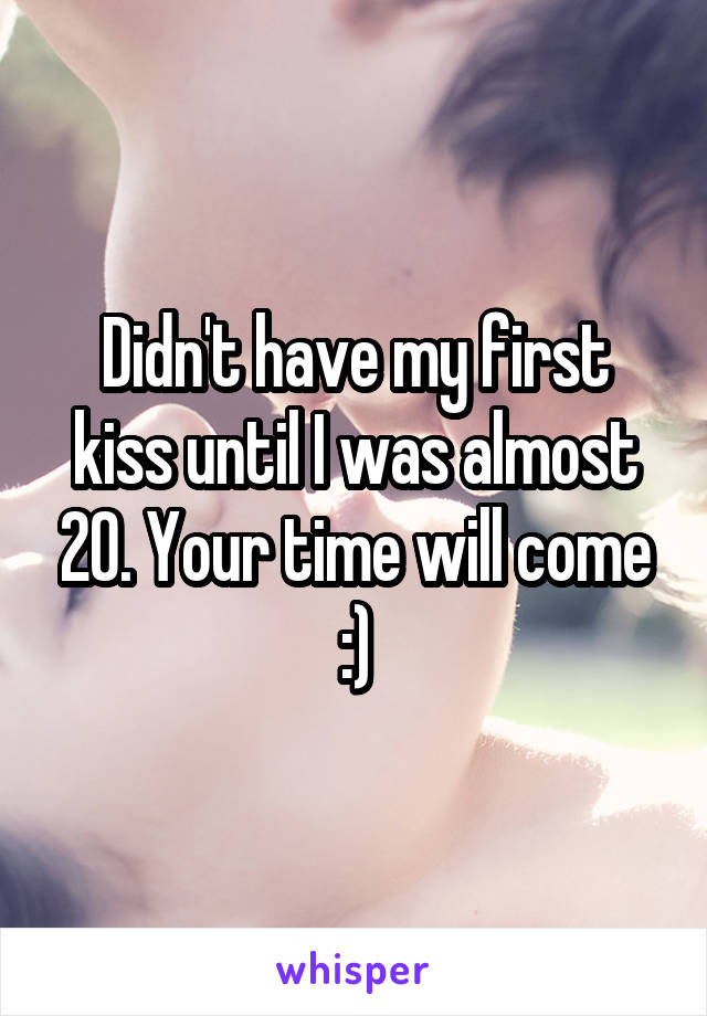 Didn't have my first kiss until I was almost 20. Your time will come :)