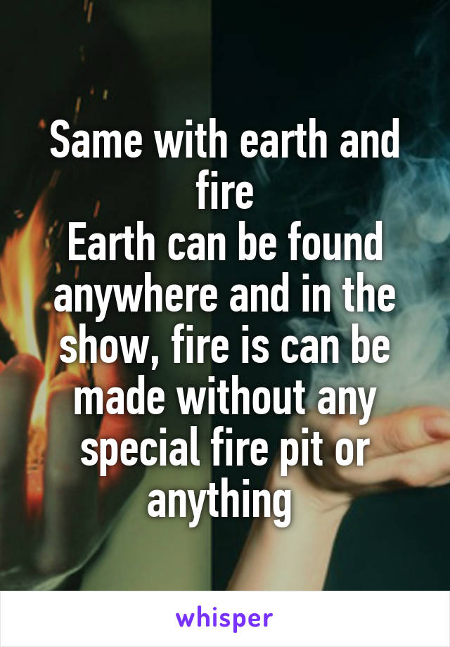 Same with earth and fire
Earth can be found anywhere and in the show, fire is can be made without any special fire pit or anything 