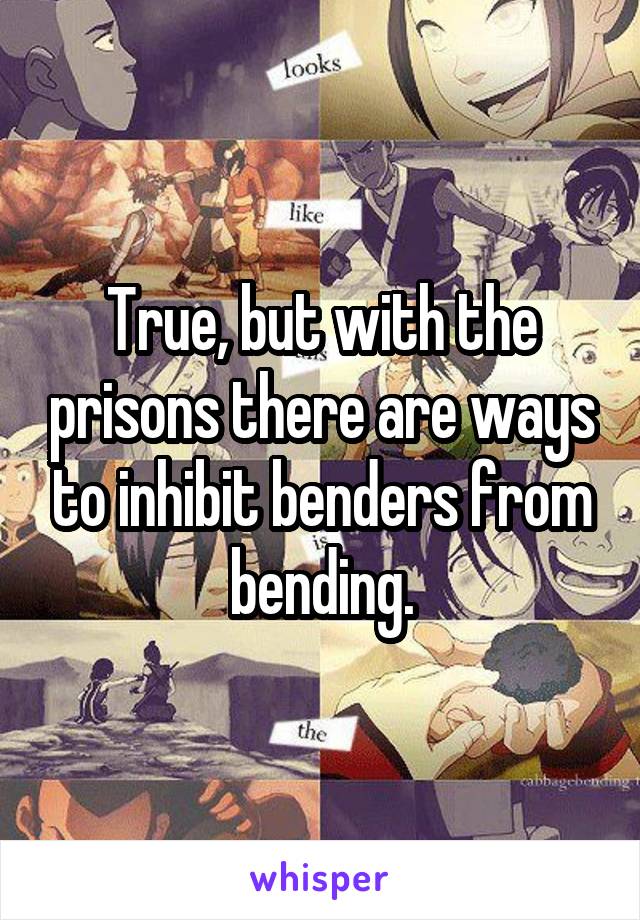 True, but with the prisons there are ways to inhibit benders from bending.