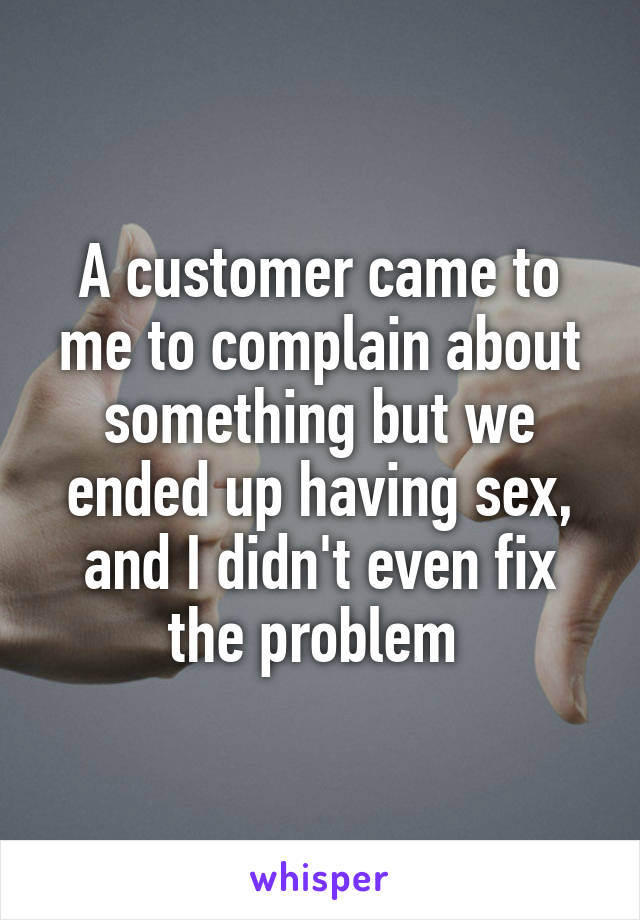 A customer came to me to complain about something but we ended up having sex, and I didn't even fix the problem 