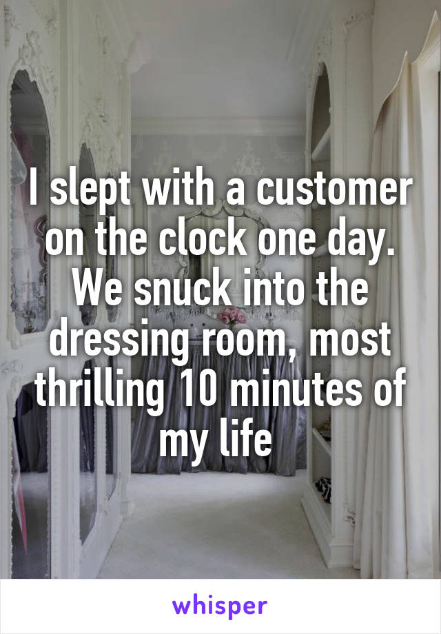I slept with a customer on the clock one day. We snuck into the dressing room, most thrilling 10 minutes of my life 