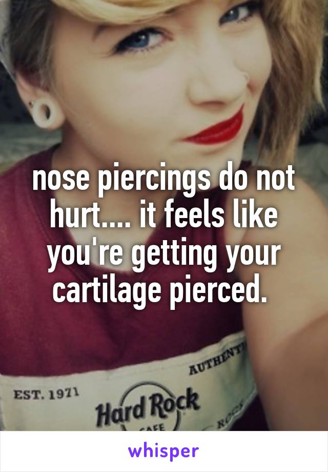 nose piercings do not hurt.... it feels like you're getting your cartilage pierced. 