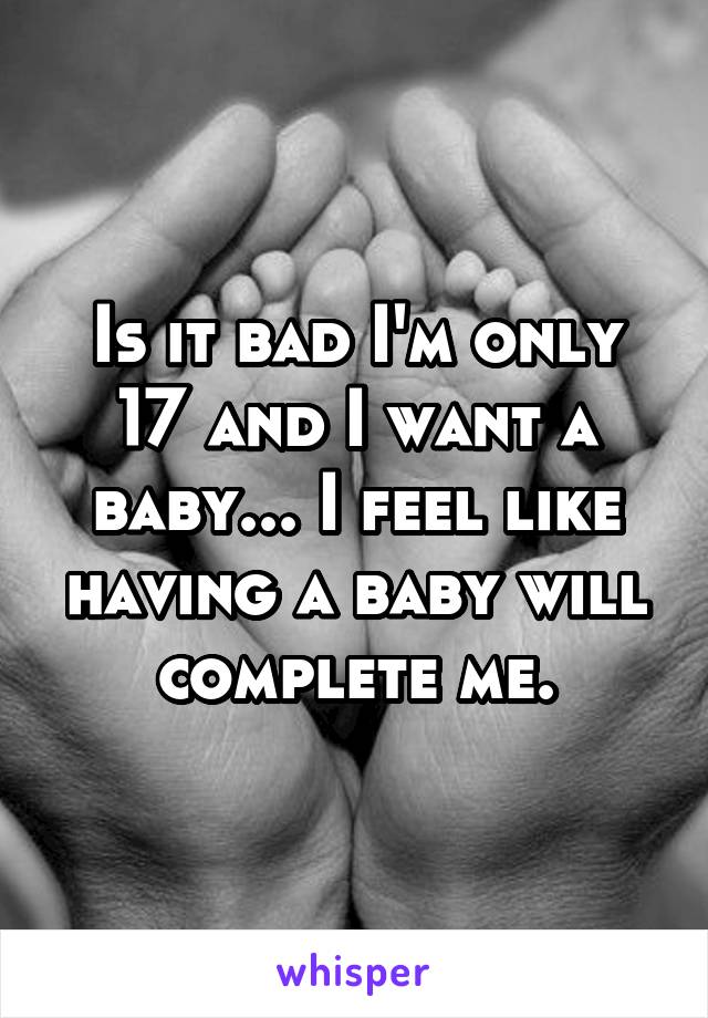 Is it bad I'm only 17 and I want a baby... I feel like having a baby will complete me.