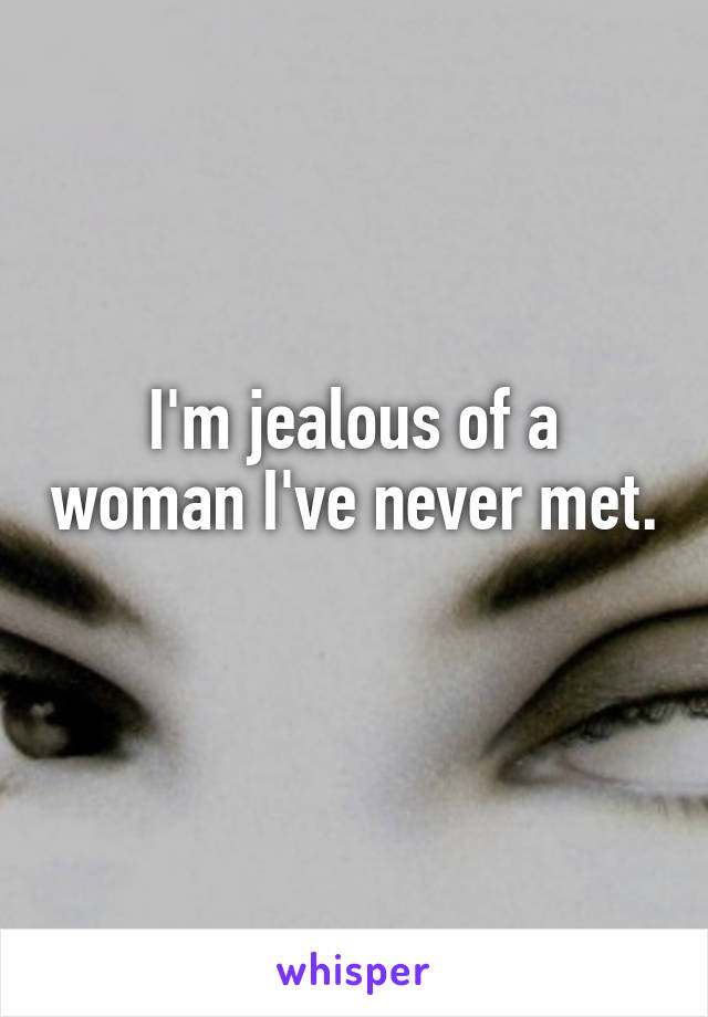 I'm jealous of a woman I've never met. 