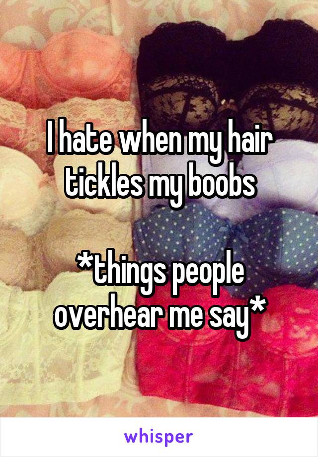 I hate when my hair tickles my boobs

*things people overhear me say*