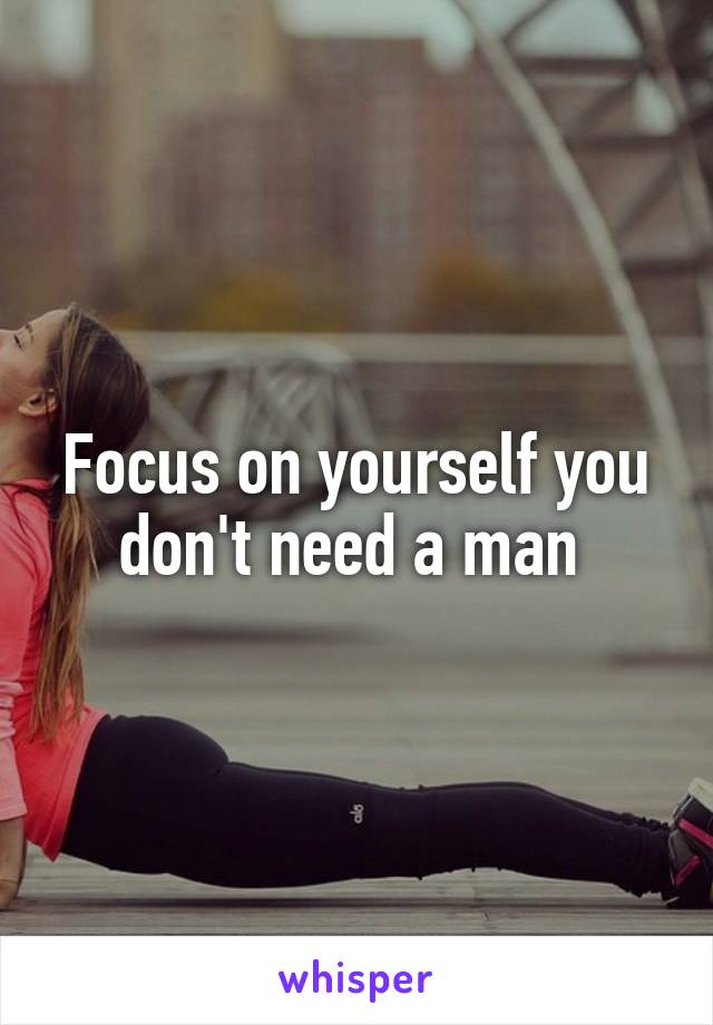 Focus on yourself you don't need a man 