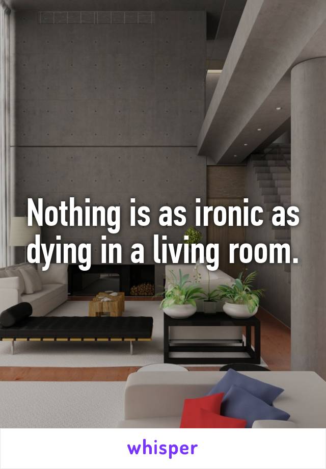 Nothing is as ironic as dying in a living room.