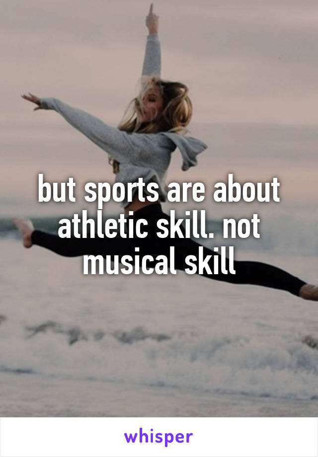 but sports are about athletic skill. not musical skill