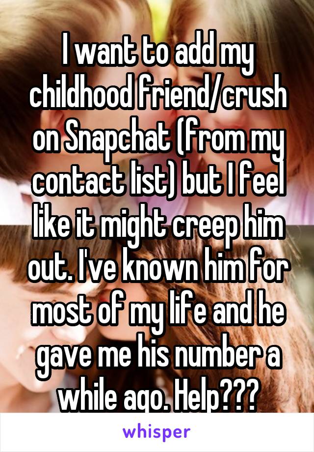 I want to add my childhood friend/crush on Snapchat (from my contact list) but I feel like it might creep him out. I've known him for most of my life and he gave me his number a while ago. Help???