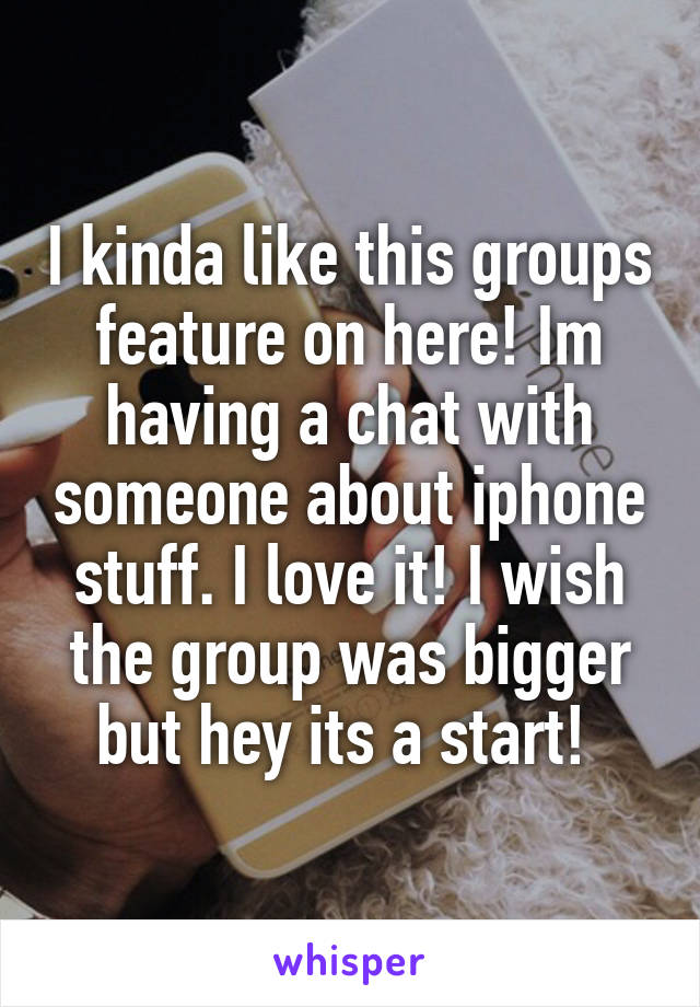 I kinda like this groups feature on here! Im having a chat with someone about iphone stuff. I love it! I wish the group was bigger but hey its a start! 