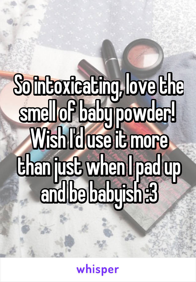 So intoxicating, love the smell of baby powder!  Wish I'd use it more than just when I pad up and be babyish :3