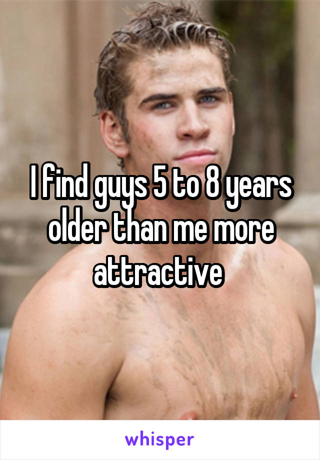 I find guys 5 to 8 years older than me more attractive 