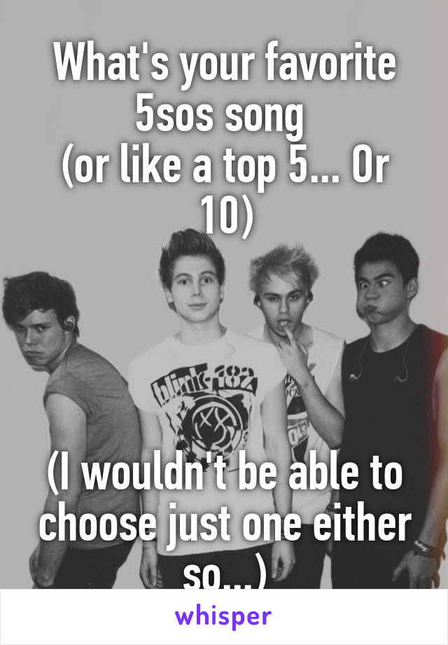What's your favorite 5sos song 
(or like a top 5... Or 10)




(I wouldn't be able to choose just one either so...)