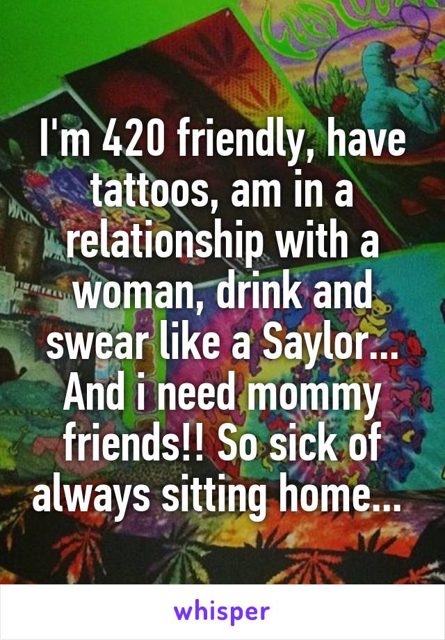 I'm 420 friendly, have tattoos, am in a relationship with a woman, drink and swear like a Saylor... And i need mommy friends!! So sick of always sitting home... 