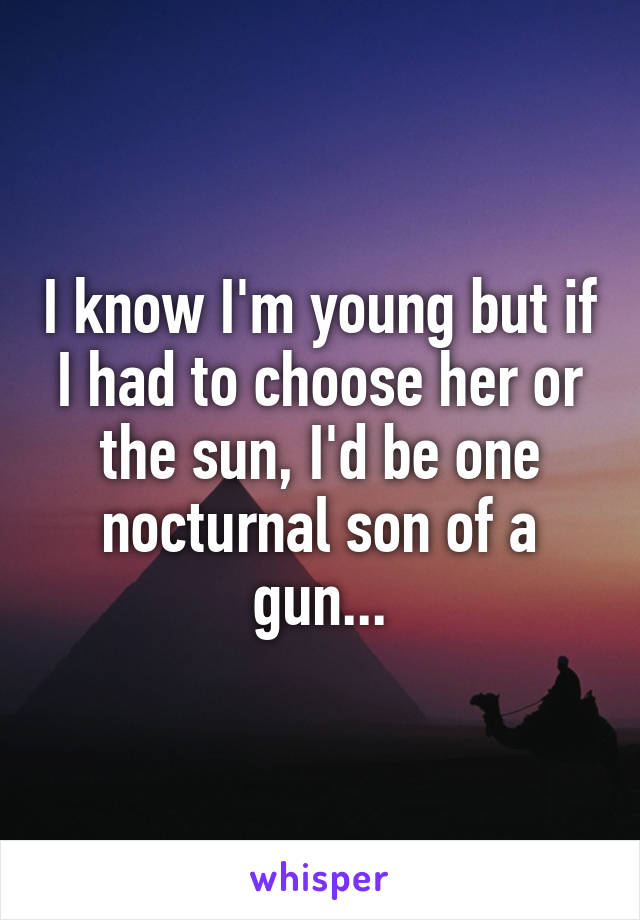 I know I'm young but if I had to choose her or the sun, I'd be one nocturnal son of a gun...
