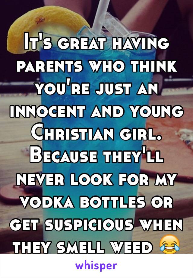 It's great having parents who think you're just an innocent and young Christian girl. Because they'll never look for my vodka bottles or get suspicious when they smell weed 😂