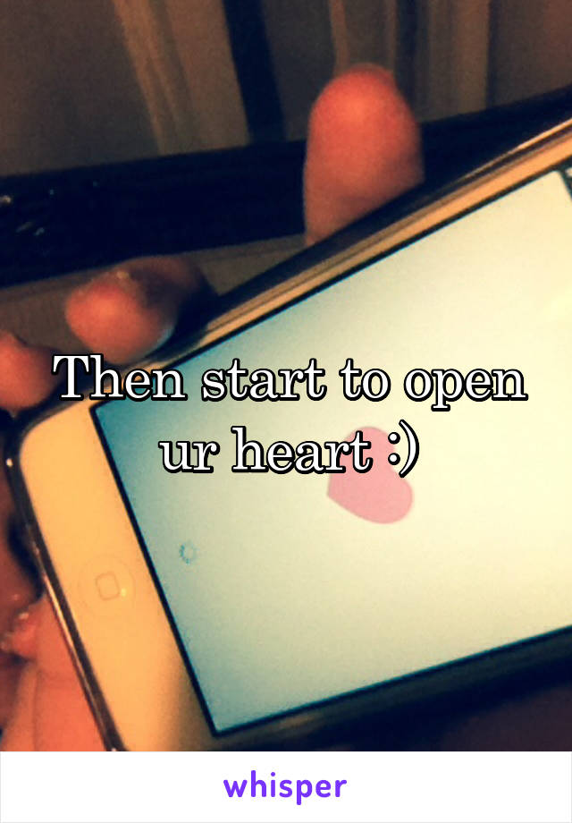 Then start to open ur heart :)