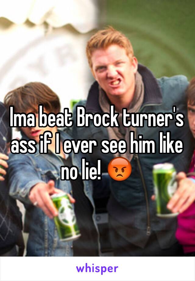 Ima beat Brock turner's ass if I ever see him like no lie! 😡