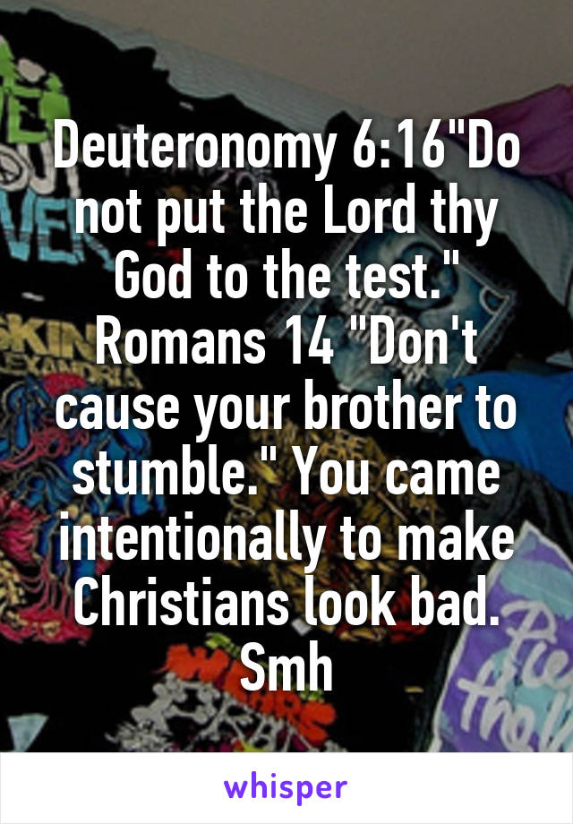 Deuteronomy 6:16"Do not put the Lord thy God to the test." Romans 14 "Don't cause your brother to stumble." You came intentionally to make Christians look bad. Smh