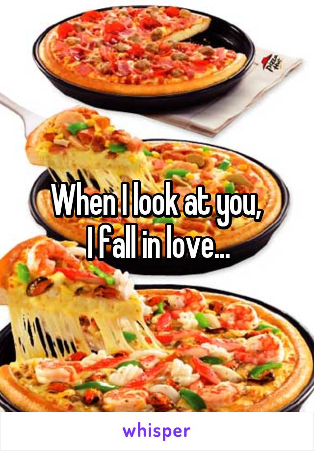 When I look at you, 
I fall in love...