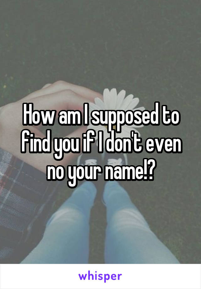How am I supposed to find you if I don't even no your name!?