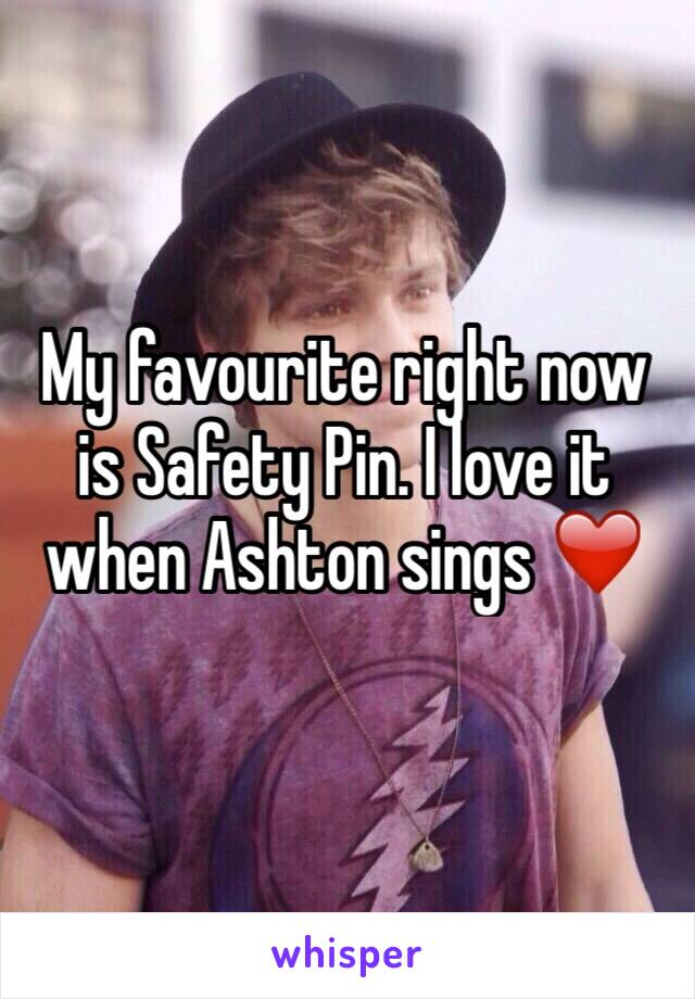 My favourite right now is Safety Pin. I love it when Ashton sings ❤️