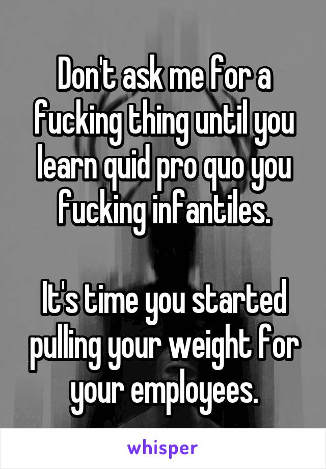 Don't ask me for a fucking thing until you learn quid pro quo you fucking infantiles.

It's time you started pulling your weight for your employees.