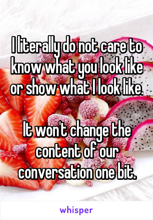 I literally do not care to know what you look like or show what I look like. 
It won't change the content of our conversation one bit.