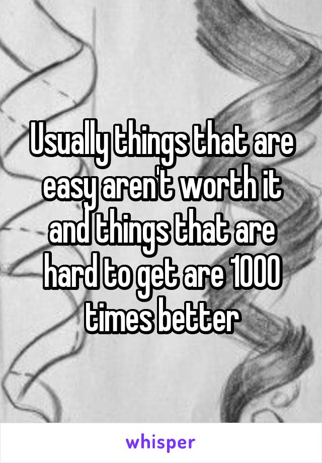 Usually things that are easy aren't worth it and things that are hard to get are 1000 times better