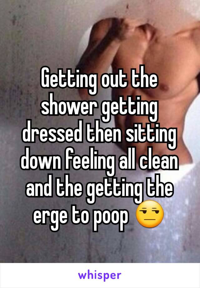 Getting out the shower getting dressed then sitting down feeling all clean and the getting the erge to poop 😒