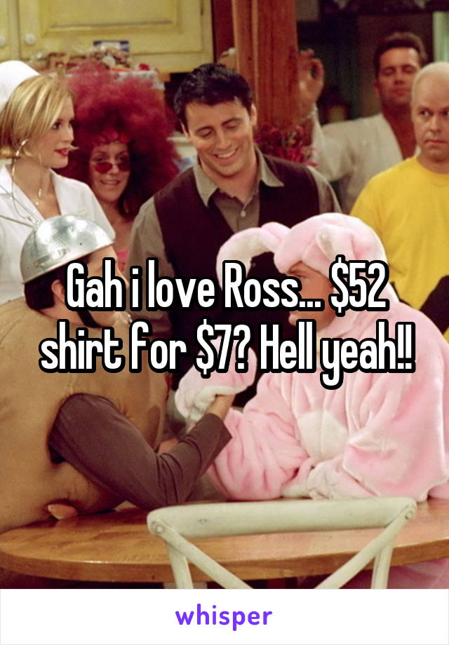Gah i love Ross... $52 shirt for $7? Hell yeah!!